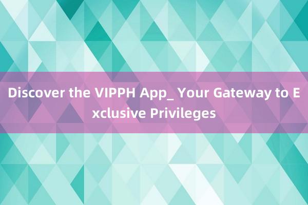 Discover the VIPPH App_ Your Gateway to Exclusive Privileges