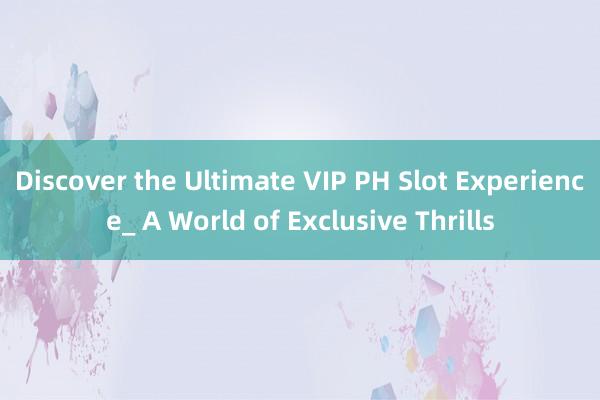 Discover the Ultimate VIP PH Slot Experience_ A World of Exclusive Thrills