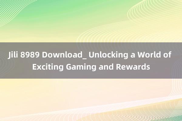 Jili 8989 Download_ Unlocking a World of Exciting Gaming and Rewards