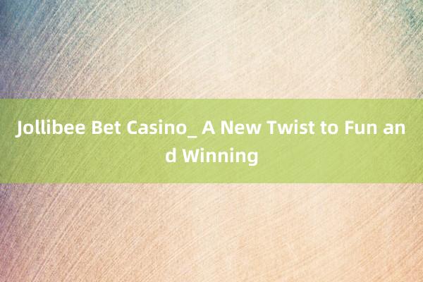 Jollibee Bet Casino_ A New Twist to Fun and Winning