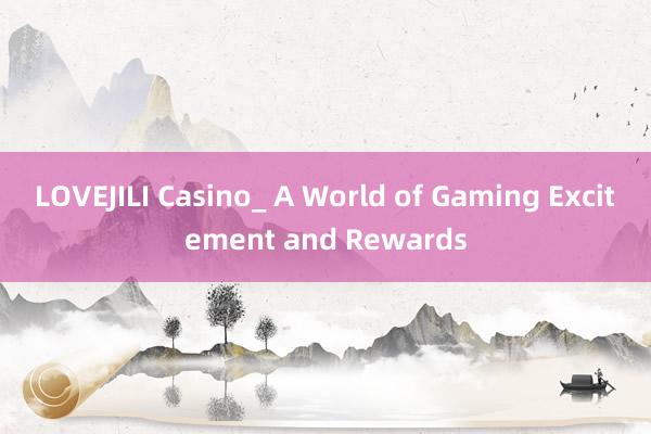 LOVEJILI Casino_ A World of Gaming Excitement and Rewards