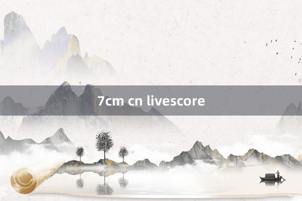 7cm cn livescore