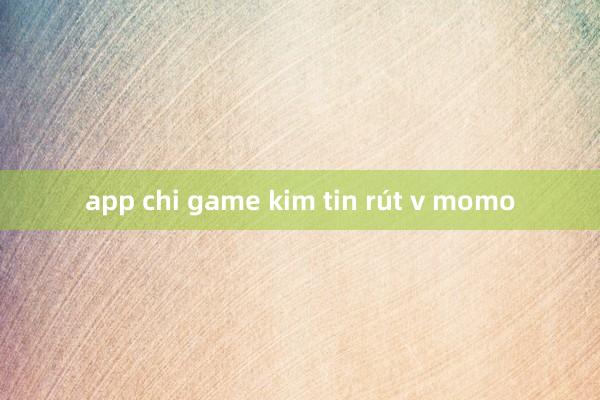 app chi game kim tin rút v momo