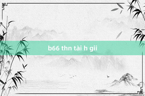 b66 thn tài h gii