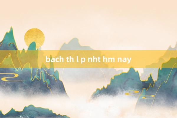 bach th l p nht hm nay