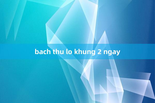 bach thu lo khung 2 ngay