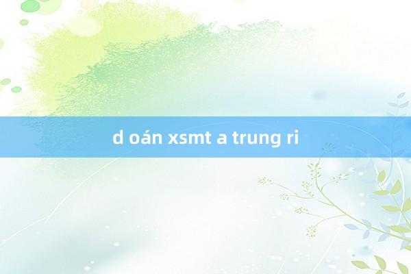 d oán xsmt a trung ri