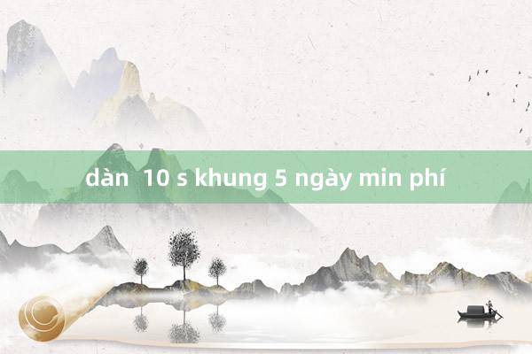 dàn  10 s khung 5 ngày min phí