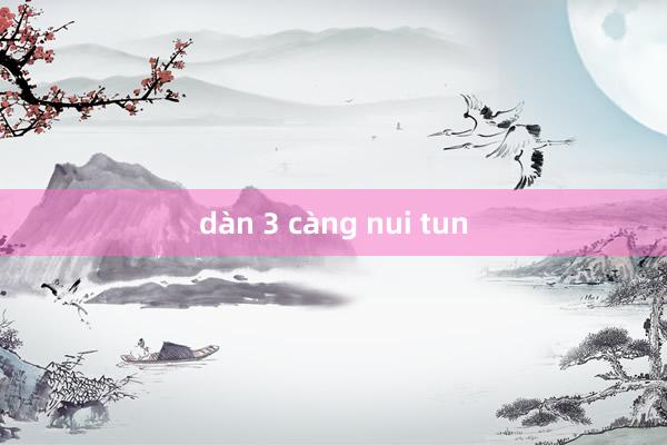 dàn 3 càng nui tun