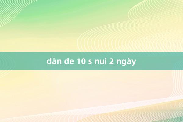 dàn de 10 s nui 2 ngày