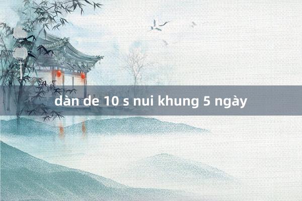 dàn de 10 s nui khung 5 ngày