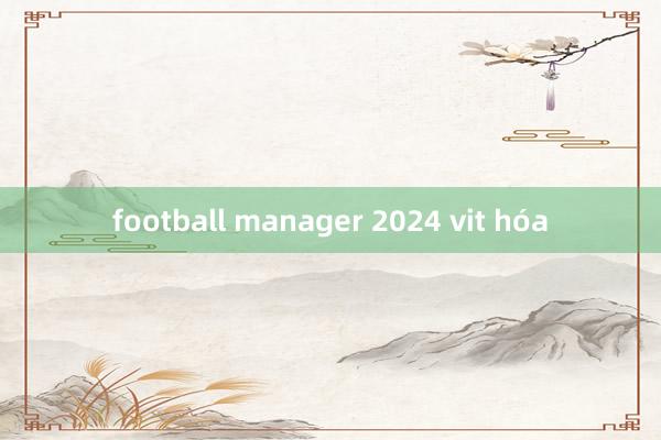 football manager 2024 vit hóa