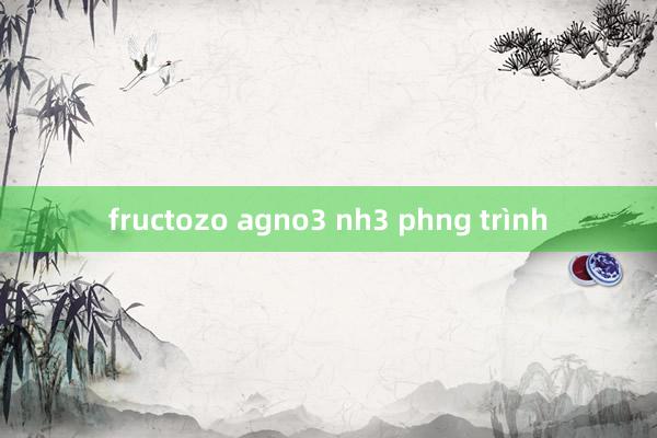 fructozo agno3 nh3 phng trình