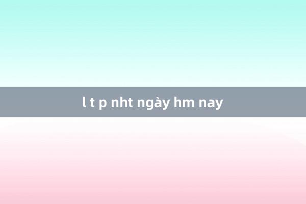 l t p nht ngày hm nay