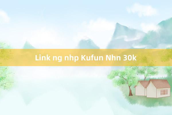 Link ng nhp Kufun Nhn 30k