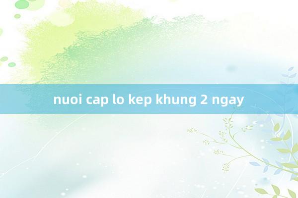 nuoi cap lo kep khung 2 ngay