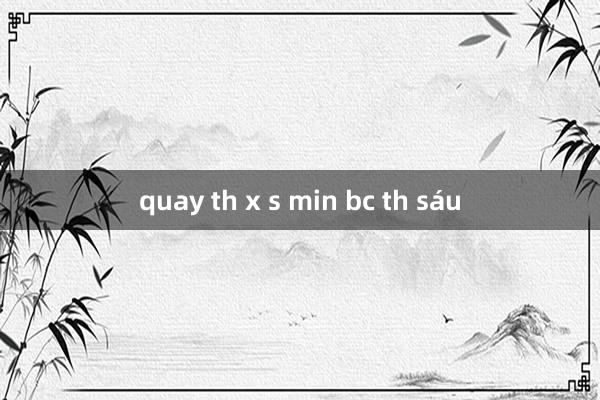 quay th x s min bc th sáu