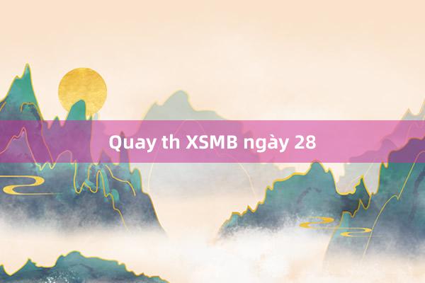 Quay th XSMB ngày 28