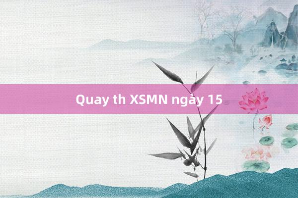 Quay th XSMN ngày 15