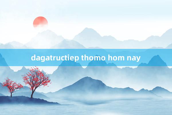 dagatructiep thomo hom nay