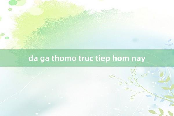 da ga thomo truc tiep hom nay