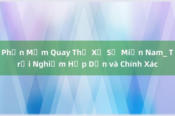 Phần Mềm Quay Thử Xổ Số Miền Nam_ Trải Nghiệm Hấp Dẫn và Chính Xác