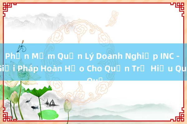 Phần Mềm Quản Lý Doanh Nghiệp INC - Giải Pháp Hoàn Hảo Cho Quản Trị Hiệu Quả