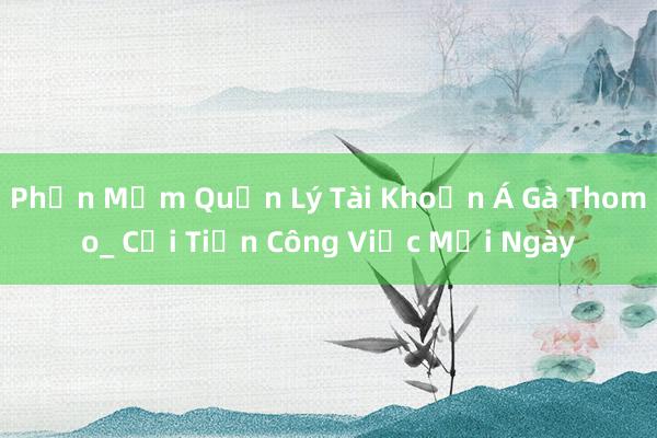 Phần Mềm Quản Lý Tài Khoản Á Gà Thomo_ Cải Tiến Công Việc Mỗi Ngày