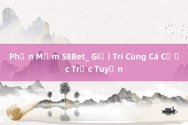 Phần Mềm S8Bet_ Giải Trí Cùng Cá Cược Trực Tuyến