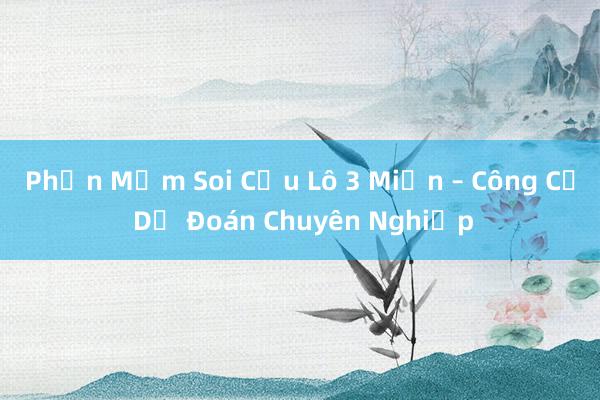 Phần Mềm Soi Cầu Lô 3 Miền – Công Cụ Dự Đoán Chuyên Nghiệp