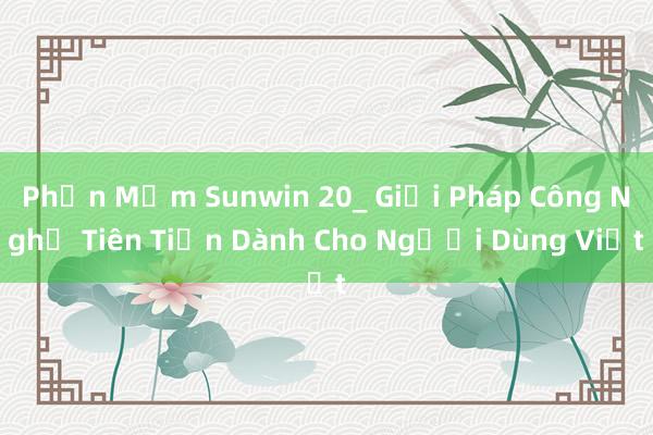 Phần Mềm Sunwin 20_ Giải Pháp Công Nghệ Tiên Tiến Dành Cho Người Dùng Việt