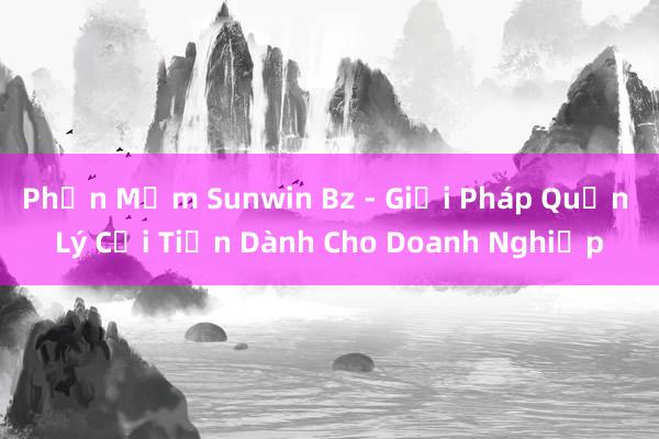 Phần Mềm Sunwin Bz - Giải Pháp Quản Lý Cải Tiến Dành Cho Doanh Nghiệp