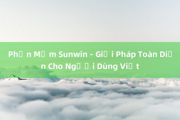 Phần Mềm Sunwin - Giải Pháp Toàn Diện Cho Người Dùng Việt