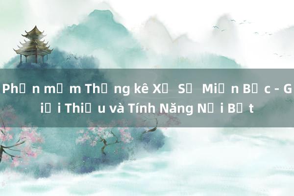 Phần mềm Thống kê Xổ Số Miền Bắc - Giới Thiệu và Tính Năng Nổi Bật