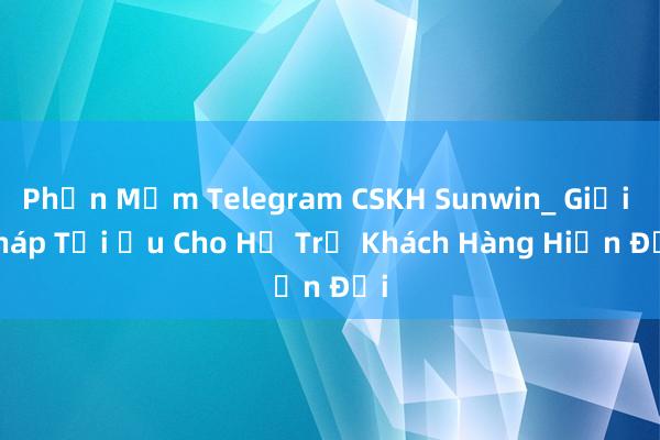 Phần Mềm Telegram CSKH Sunwin_ Giải Pháp Tối Ưu Cho Hỗ Trợ Khách Hàng Hiện Đại