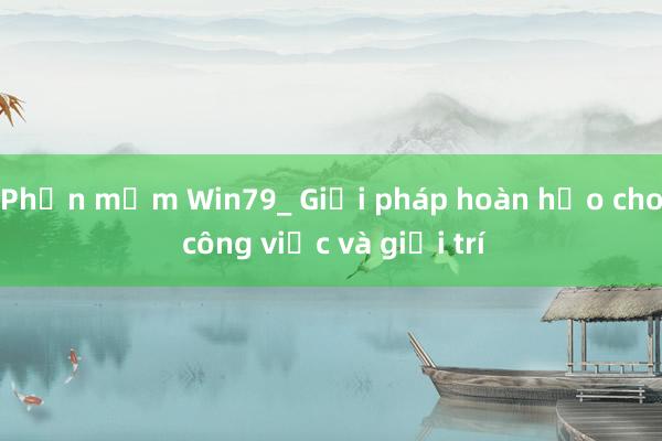 Phần mềm Win79_ Giải pháp hoàn hảo cho công việc và giải trí