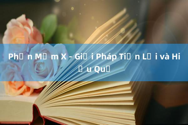 Phần Mềm X - Giải Pháp Tiện Lợi và Hiệu Quả