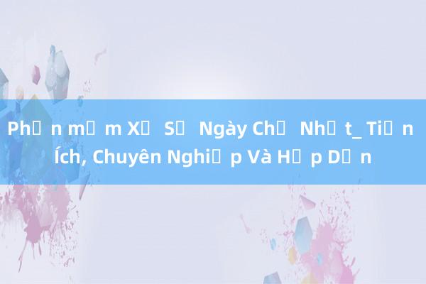 Phần mềm Xổ Số Ngày Chủ Nhật_ Tiện Ích， Chuyên Nghiệp Và Hấp Dẫn