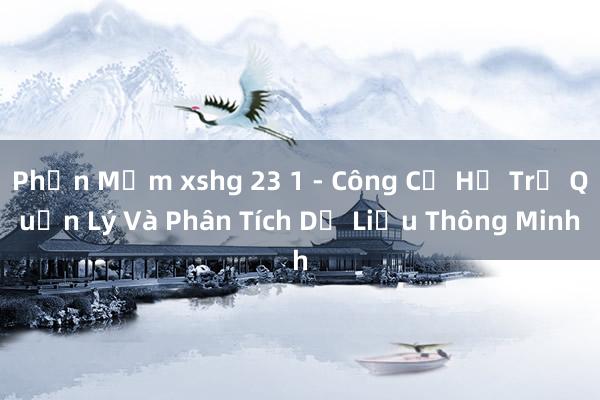 Phần Mềm xshg 23 1 - Công Cụ Hỗ Trợ Quản Lý Và Phân Tích Dữ Liệu Thông Minh