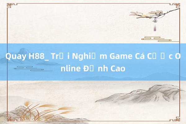 Quay H88_ Trải Nghiệm Game Cá Cược Online Đỉnh Cao