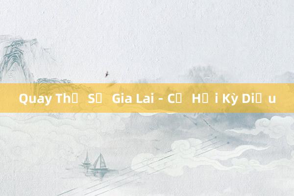 Quay Thẻ Số Gia Lai - Cơ Hội Kỳ Diệu