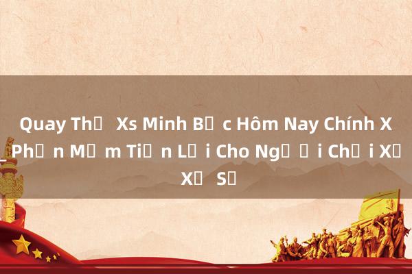 Quay Thử Xs Minh Bạc Hôm Nay Chính Xác_ Phần Mềm Tiện Lợi Cho Người Chơi Xổ Số