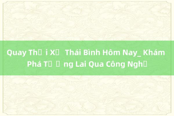 Quay Thời Xử Thái Bình Hôm Nay_ Khám Phá Tương Lai Qua Công Nghệ