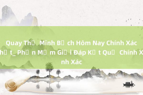 Quay Thử Minh Bạch Hôm Nay Chính Xác Nhất_ Phần Mềm Giải Đáp Kết Quả Chính Xác