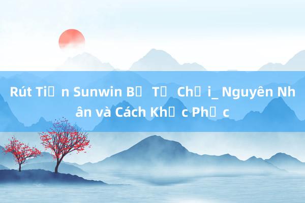 Rút Tiền Sunwin Bị Từ Chối_ Nguyên Nhân và Cách Khắc Phục