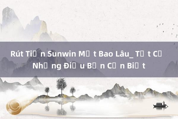 Rút Tiền Sunwin Mất Bao Lâu_ Tất Cả Những Điều Bạn Cần Biết