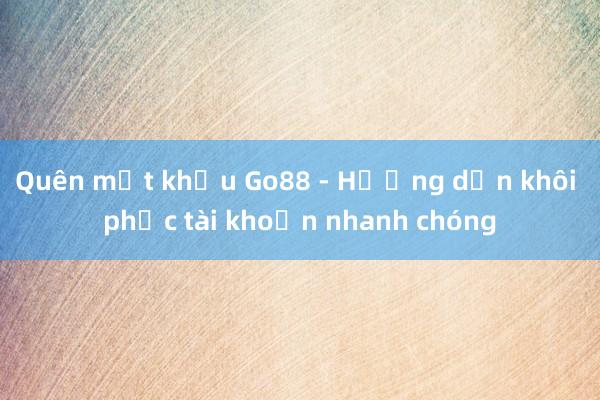 Quên mật khẩu Go88 - Hướng dẫn khôi phục tài khoản nhanh chóng