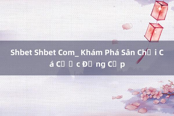 Shbet Shbet Com_ Khám Phá Sân Chơi Cá Cược Đẳng Cấp