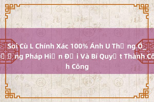 Soi Cù L Chính Xác 100% Ánh U Thẳng Ó_ Phương Pháp Hiện Đại Và Bí Quyết Thành Công