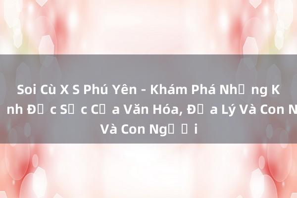 Soi Cù X S Phú Yên - Khám Phá Những Khía Cạnh Đặc Sắc Của Văn Hóa， Địa Lý Và Con Người